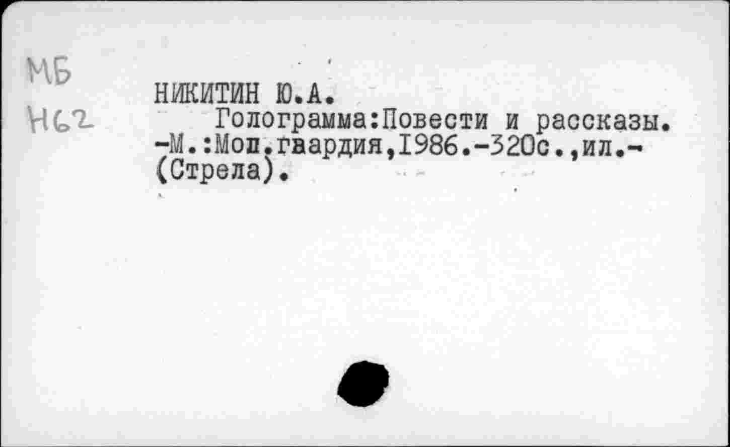 ﻿НИКИТИН Ю.А.
Голограмма:Повести и рассказы. -М.:Моп.гвардия,1986.-320с.,ил.-(Стрела).